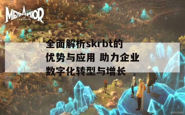 全面解析skrbt的优势与应用 助力企业数字化转型与增长