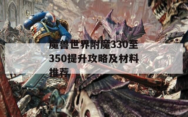 魔兽世界附魔330至350提升攻略及材料推荐