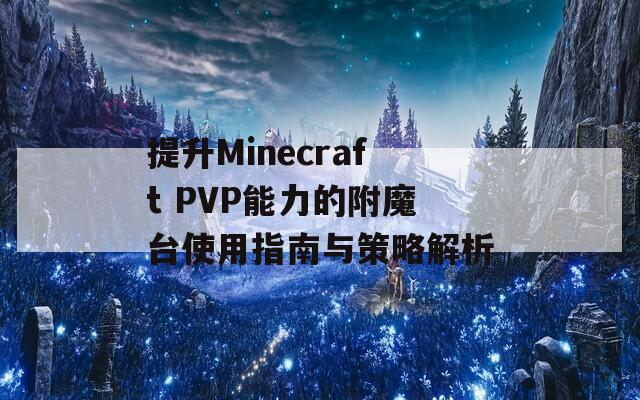 提升Minecraft PVP能力的附魔台使用指南与策略解析