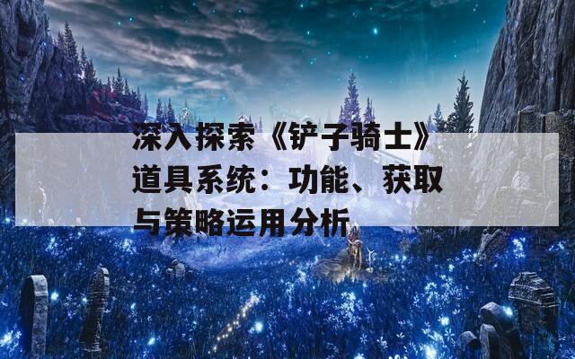 深入探索《铲子骑士》道具系统：功能、获取与策略运用分析