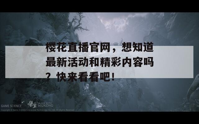 樱花直播官网，想知道最新活动和精彩内容吗？快来看看吧！