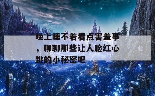 晚上睡不着看点害羞事，聊聊那些让人脸红心跳的小秘密吧