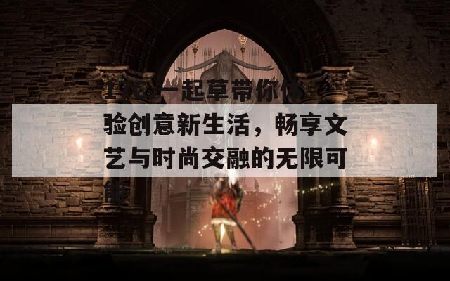 17C.一起草带你体验创意新生活，畅享文艺与时尚交融的无限可能