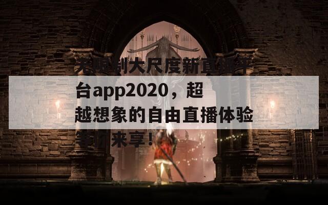 无限制大尺度新直播平台app2020，超越想象的自由直播体验等你来享！