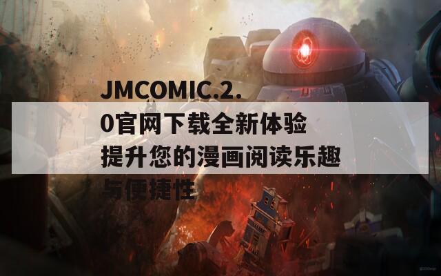 JMCOMIC.2.0官网下载全新体验 提升您的漫画阅读乐趣与便捷性