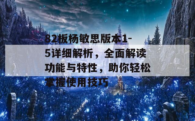 82板杨敏思版本1-5详细解析，全面解读功能与特性，助你轻松掌握使用技巧