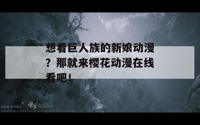 想看巨人族的新娘动漫？那就来樱花动漫在线看吧！