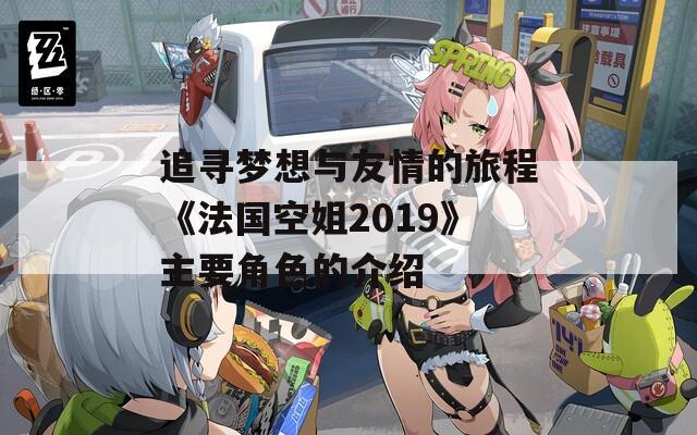 追寻梦想与友情的旅程《法国空姐2019》主要角色的介绍