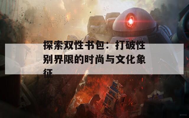 探索双性书包：打破性别界限的时尚与文化象征