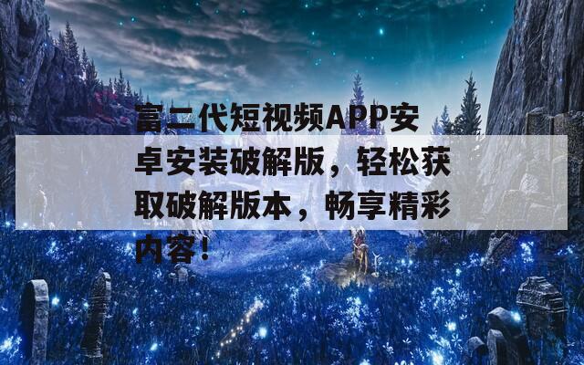 富二代短视频APP安卓安装破解版，轻松获取破解版本，畅享精彩内容！