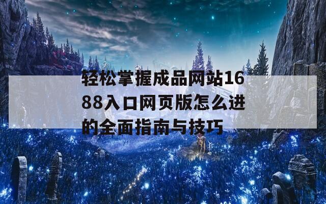 轻松掌握成品网站1688入口网页版怎么进的全面指南与技巧