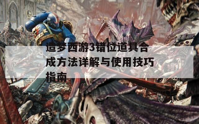 造梦西游3错位道具合成方法详解与使用技巧指南