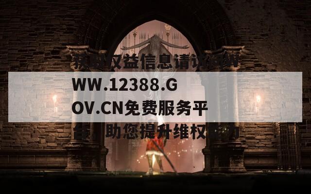 获取权益信息请访问WWW.12388.GOV.CN免费服务平台，助您提升维权能力