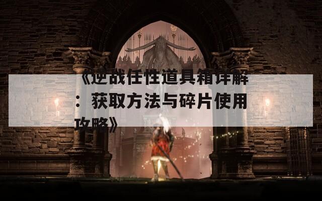 《逆战任性道具箱详解：获取方法与碎片使用攻略》