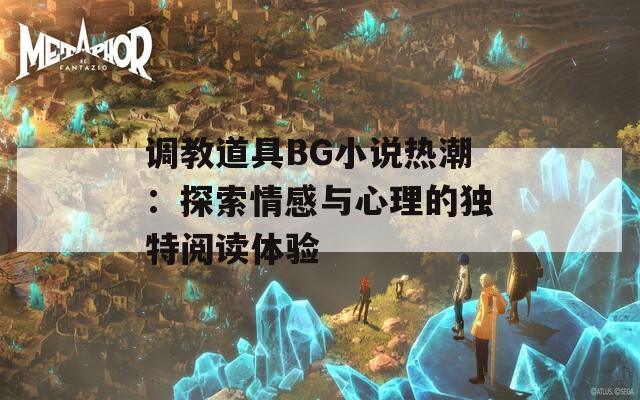 调教道具BG小说热潮：探索情感与心理的独特阅读体验