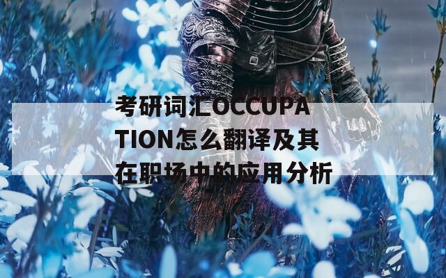 考研词汇OCCUPATION怎么翻译及其在职场中的应用分析