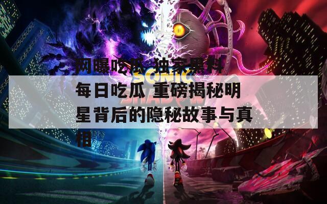 网曝吃瓜 独家黑料 每日吃瓜 重磅揭秘明星背后的隐秘故事与真相