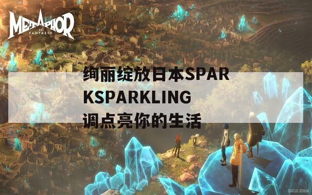 绚丽绽放日本SPARKSPARKLING调点亮你的生活