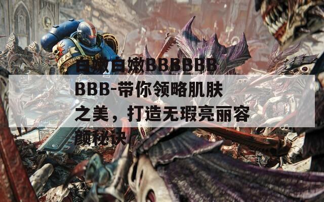 白嫩白嫩BBBBBBBBB-带你领略肌肤之美，打造无瑕亮丽容颜秘诀