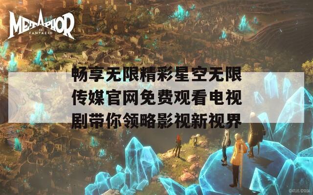 畅享无限精彩星空无限传媒官网免费观看电视剧带你领略影视新视界