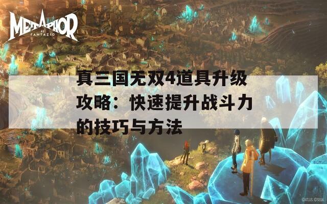 真三国无双4道具升级攻略：快速提升战斗力的技巧与方法