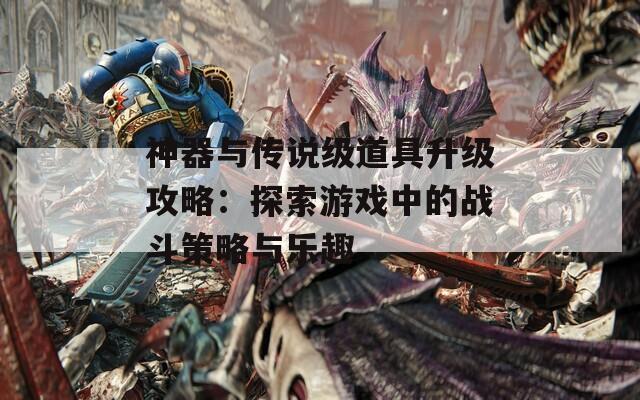 神器与传说级道具升级攻略：探索游戏中的战斗策略与乐趣