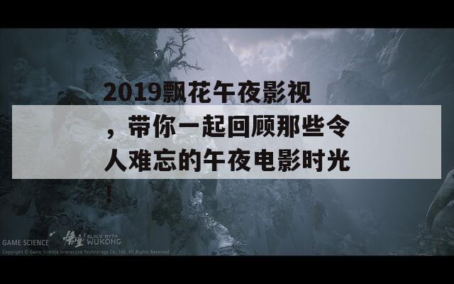 2019飘花午夜影视，带你一起回顾那些令人难忘的午夜电影时光！