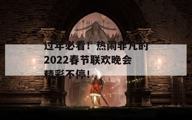 过年必看！热闹非凡的2022春节联欢晚会精彩不停！