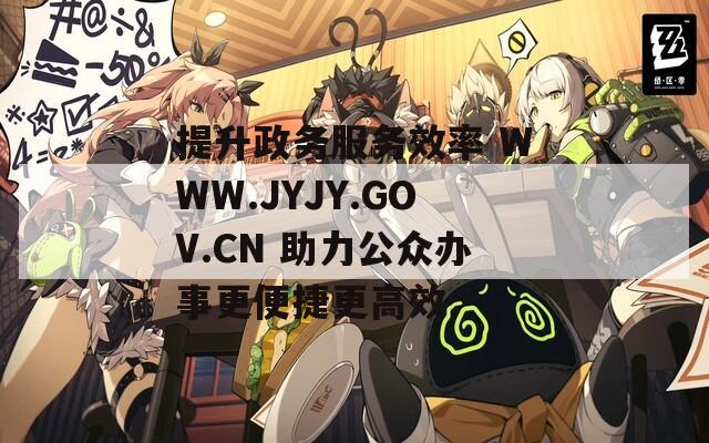 提升政务服务效率 WWW.JYJY.GOV.CN 助力公众办事更便捷更高效