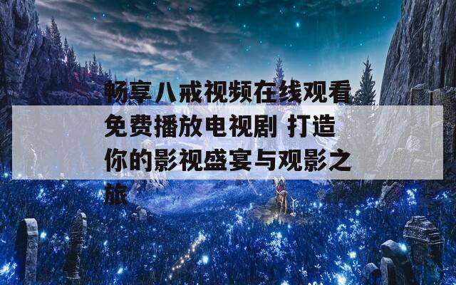 畅享八戒视频在线观看免费播放电视剧 打造你的影视盛宴与观影之旅