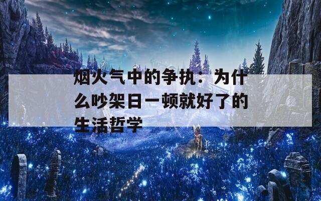 烟火气中的争执：为什么吵架日一顿就好了的生活哲学