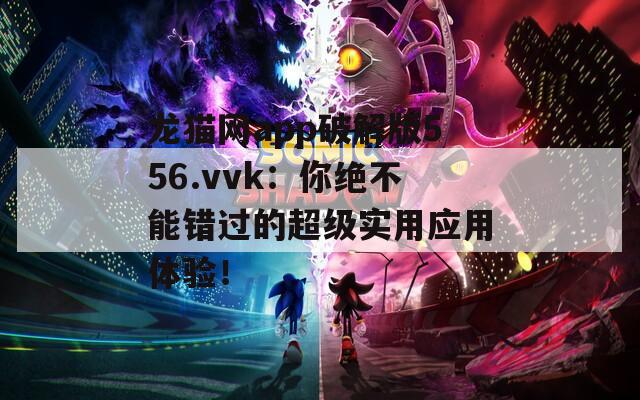 龙猫网app破解版556.vvk：你绝不能错过的超级实用应用体验！