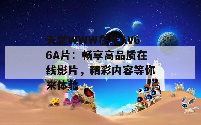 天堂WWW在线АV66A片：畅享高品质在线影片，精彩内容等你来体验