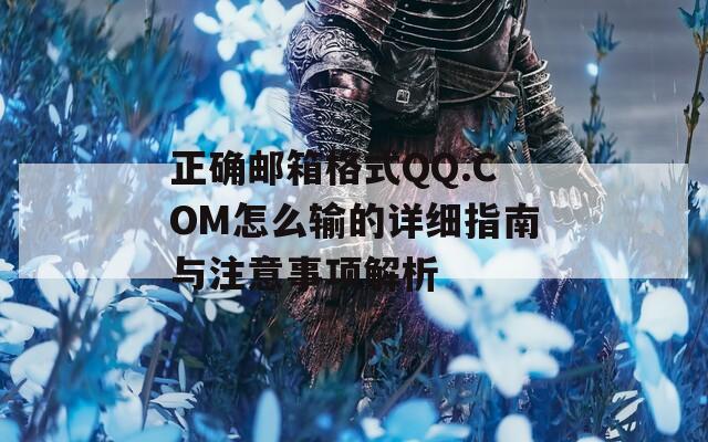 正确邮箱格式QQ.COM怎么输的详细指南与注意事项解析