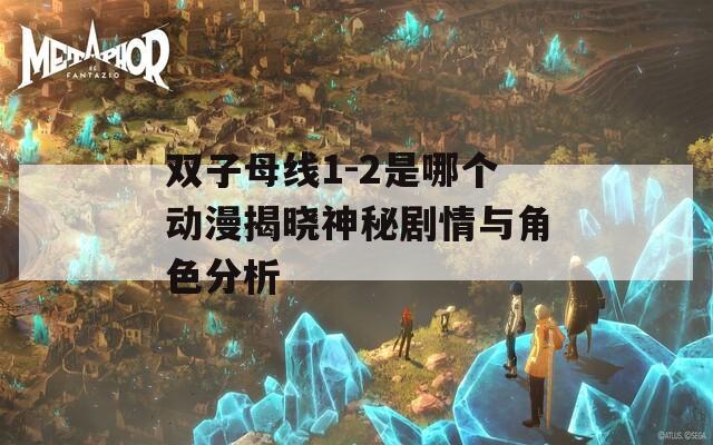 双子母线1-2是哪个动漫揭晓神秘剧情与角色分析