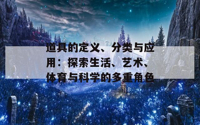 道具的定义、分类与应用：探索生活、艺术、体育与科学的多重角色