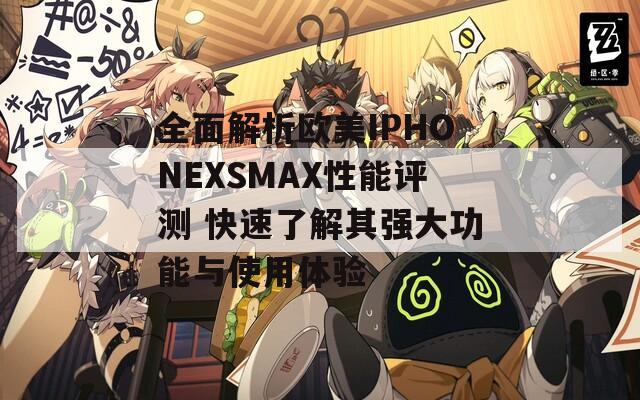 全面解析欧美IPHONEXSMAX性能评测 快速了解其强大功能与使用体验