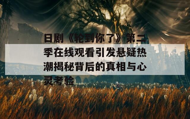 日剧《轮到你了》第二季在线观看引发悬疑热潮揭秘背后的真相与心灵考验