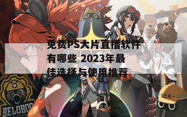 免费PS大片直播软件有哪些 2023年最佳选择与使用推荐