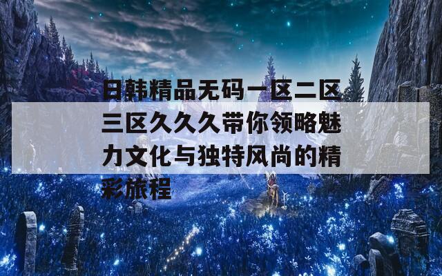 日韩精品无码一区二区三区久久久带你领略魅力文化与独特风尚的精彩旅程