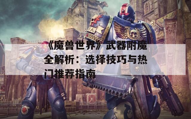 《魔兽世界》武器附魔全解析：选择技巧与热门推荐指南