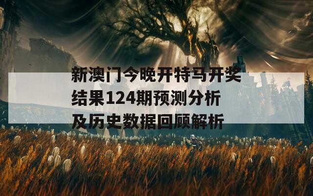 新澳门今晚开特马开奖结果124期预测分析及历史数据回顾解析