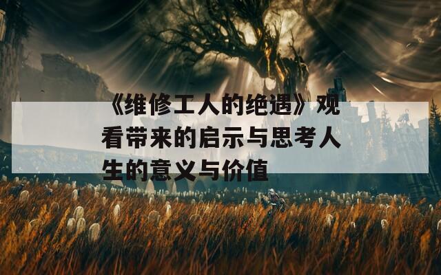 《维修工人的绝遇》观看带来的启示与思考人生的意义与价值