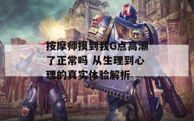 按摩师摸到我G点高潮了正常吗 从生理到心理的真实体验解析