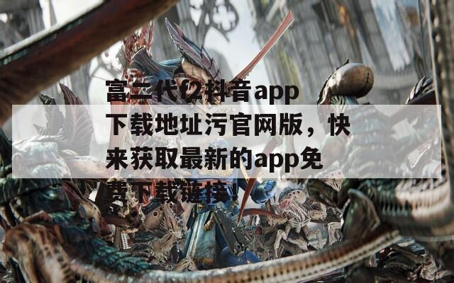 富二代f2抖音app下载地址污官网版，快来获取最新的app免费下载链接！