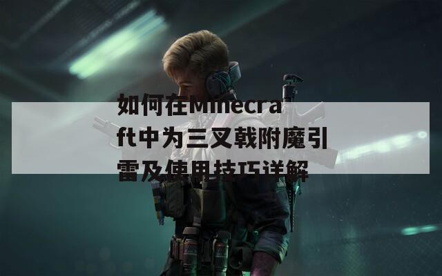 如何在Minecraft中为三叉戟附魔引雷及使用技巧详解