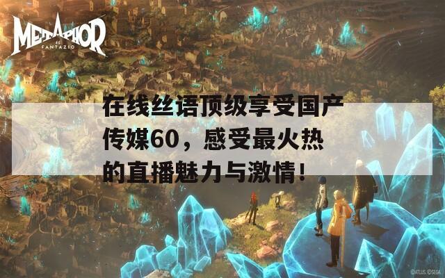 在线丝语顶级享受国产传媒60，感受最火热的直播魅力与激情！