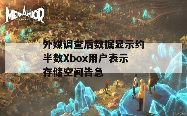 外媒调查后数据显示约半数Xbox用户表示存储空间告急