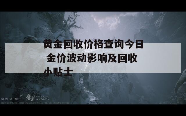 黄金回收价格查询今日 金价波动影响及回收小贴士