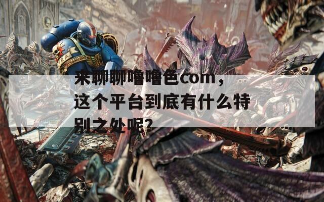 来聊聊噜噜色com，这个平台到底有什么特别之处呢？